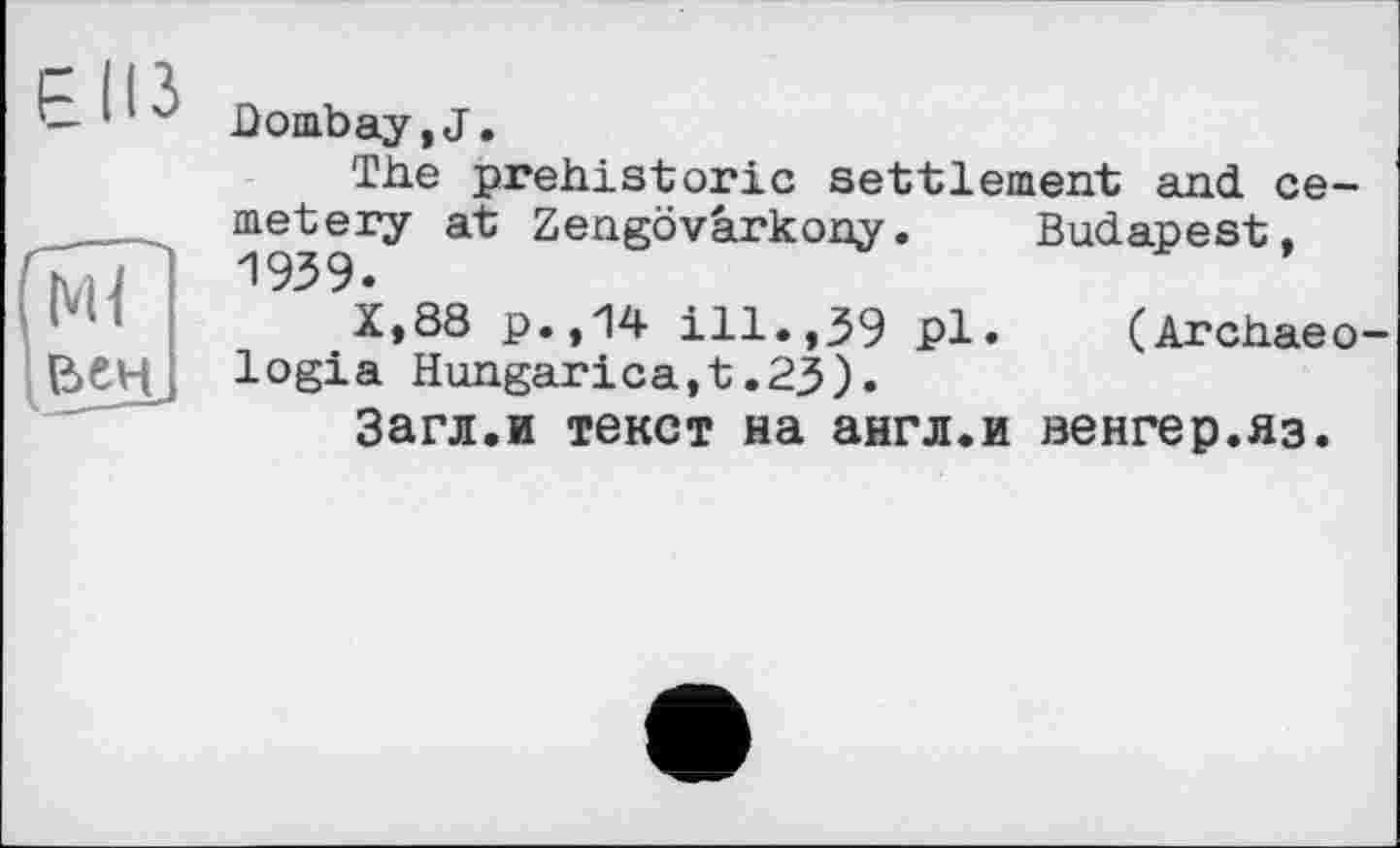 ﻿Bombay,J.
The prehistoric settlement and cemetery at Zengövarkony. Budapest. 1939.
X,88 p.,14 ill.,39 pl. (Archaeo-logia Hungarica,t.23).
Загл.и текст на англ.и венгер.яз.